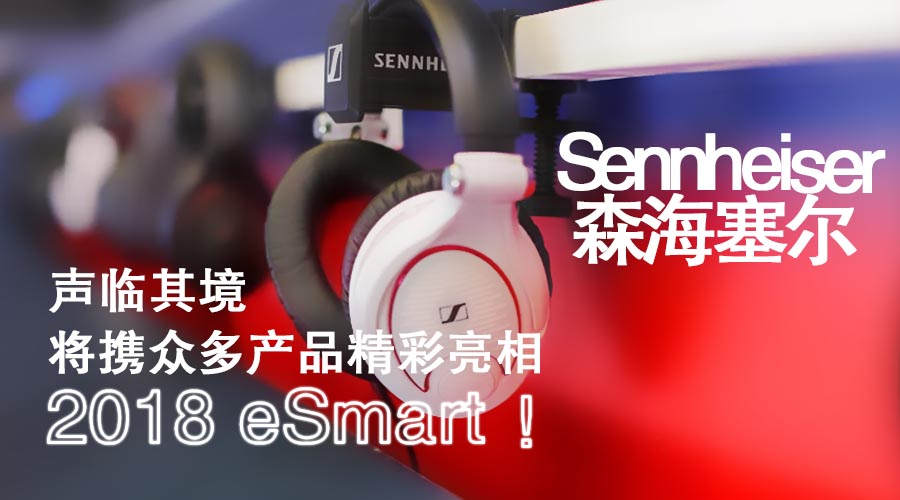声临其境！Sennheiser（森海塞尔）将携众多产品精彩亮相2018eSmart！