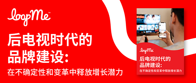 LoopMe 发布营销白皮书 -《后电视时代的品牌建设：在不确定性和变革中释放增长潜力》